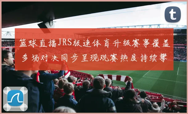 篮球直播JRS极速体育升级赛事覆盖 多场对决同步呈现观赛热度持续攀升