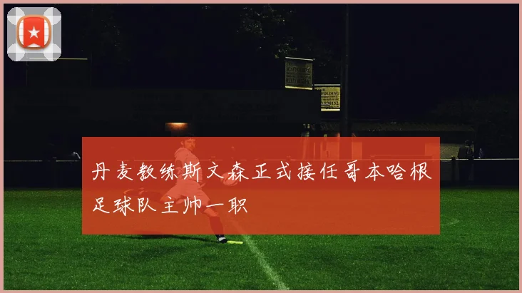 丹麦教练斯文森正式接任哥本哈根足球队主帅一职