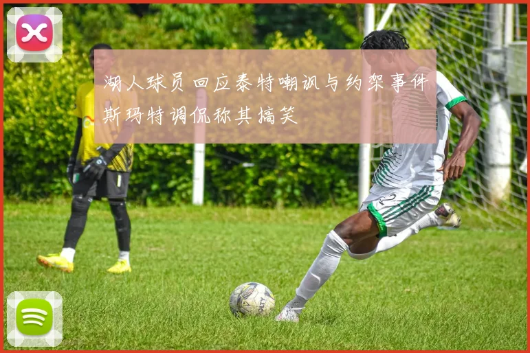 湖人球员回应泰特嘲讽与约架事件斯玛特调侃称其搞笑