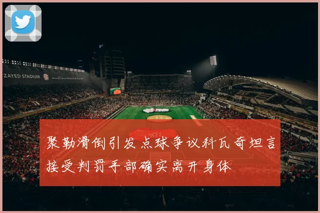 聚勒滑倒引发点球争议科瓦奇坦言接受判罚手部确实离开身体