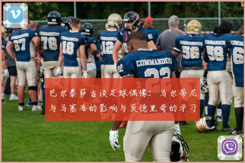 巴尔泰萨吉谈足球偶像：马尔蒂尼与马塞洛的影响与莫德里奇的学习价值