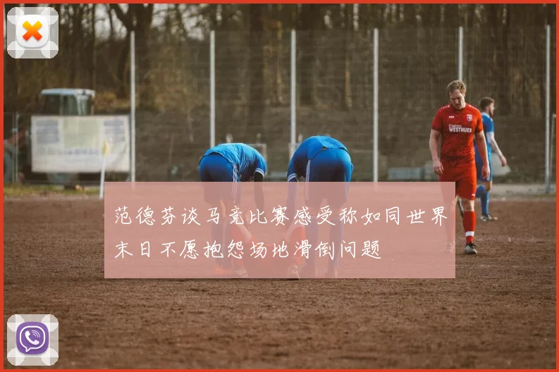 范德芬谈马竞比赛感受称如同世界末日不愿抱怨场地滑倒问题