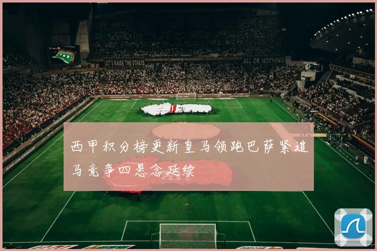 西甲积分榜更新皇马领跑巴萨紧追马竞争四悬念延续