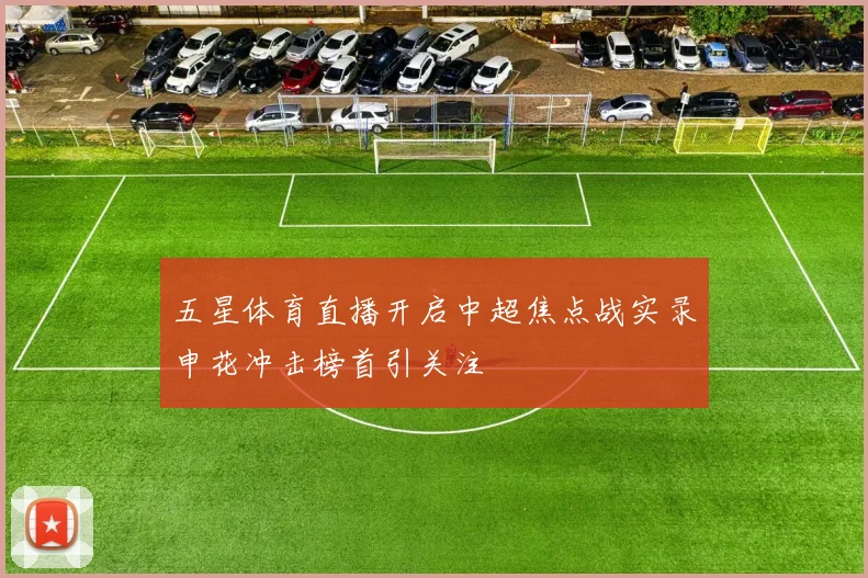 五星体育直播开启中超焦点战实录申花冲击榜首引关注