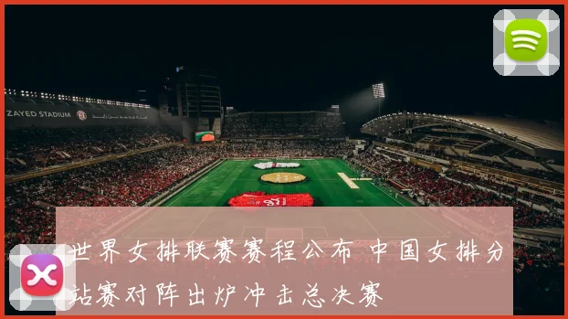 世界女排联赛赛程公布 中国女排分站赛对阵出炉冲击总决赛