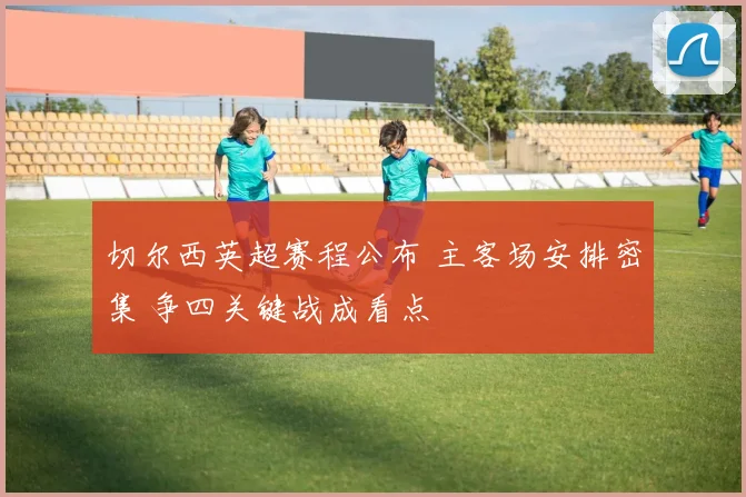 切尔西英超赛程公布 主客场安排密集 争四关键战成看点