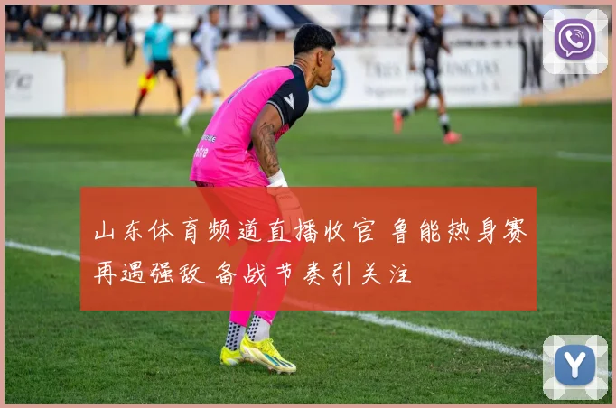 山东体育频道直播收官 鲁能热身赛再遇强敌 备战节奏引关注