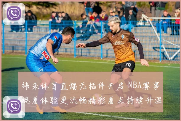 纬来体育直播无插件开启 NBA赛事观看体验更流畅精彩看点持续升温