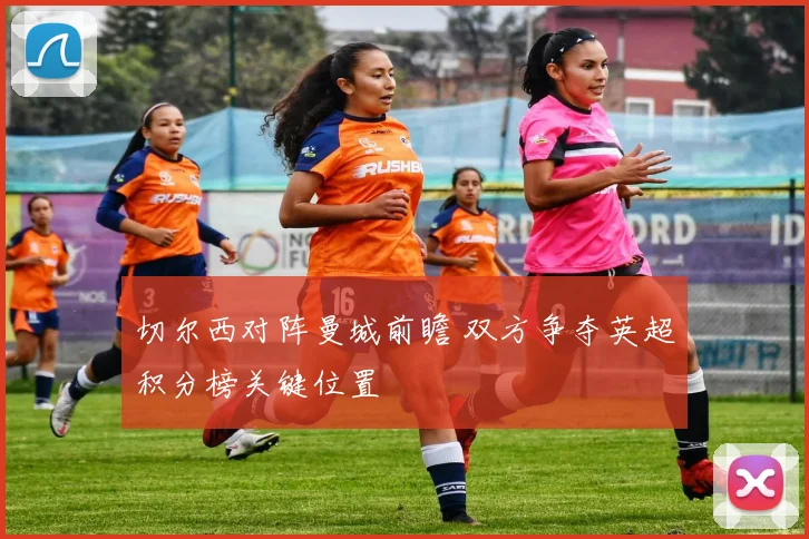 切尔西对阵曼城前瞻 双方争夺英超积分榜关键位置