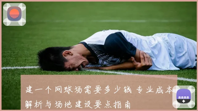 建一个网球场需要多少钱 专业成本解析与场地建设要点指南