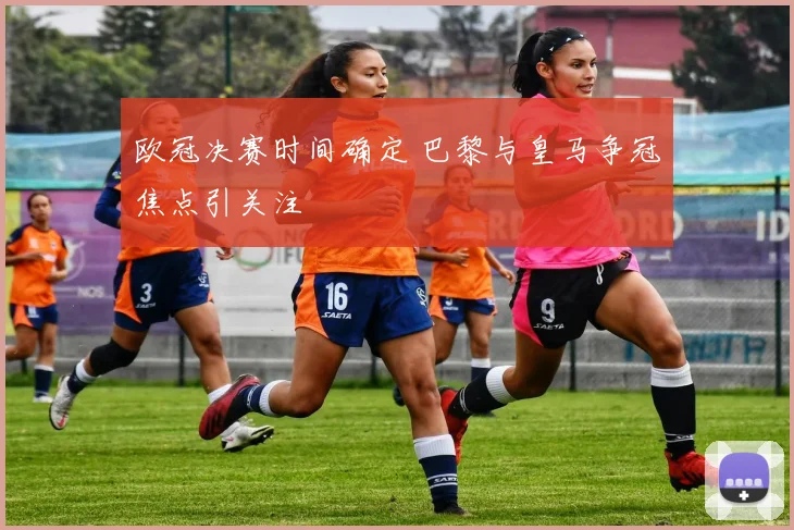 欧冠决赛时间确定 巴黎与皇马争冠焦点引关注