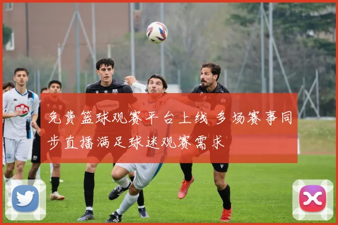 免费篮球观赛平台上线 多场赛事同步直播满足球迷观赛需求