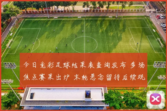 今日竞彩足球结果表查询发布 多场焦点赛果出炉 末轮悬念留待后续观察