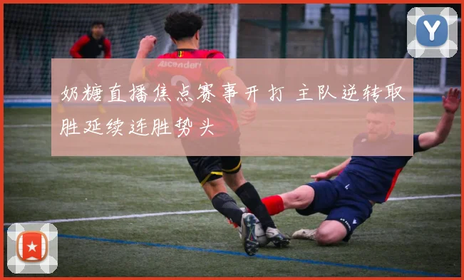 奶糖直播焦点赛事开打 主队逆转取胜延续连胜势头