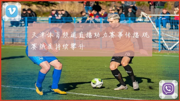 天津体育频道直播助力赛事传播 观赛热度持续攀升