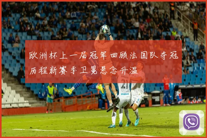 欧洲杯上一届冠军回顾法国队夺冠历程新赛季卫冕悬念升温
